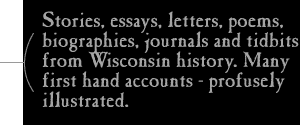 Stories, essays, letters, poems, biographies, journals, and tidbits from Wisconsin
history Many first hand accounts - profusely illustrated